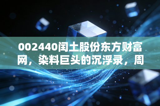 002440闰土股份东方财富网,染料巨头的沉浮录,周期底部的博弈与普通投资者的坚守