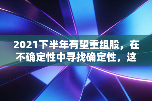 2021下半年有望重组股，在不确定性中寻找确定性，这才是A股的暴利密码