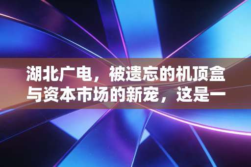 湖北广电，被遗忘的机顶盒与资本市场的新宠，这是一场怎样的自救？