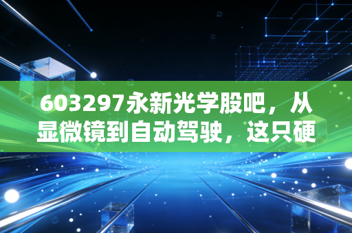 603297永新光学股吧，从显微镜到自动驾驶，这只硬科技老炮能否穿越周期？