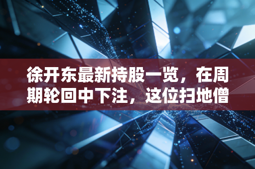 徐开东最新持股一览,在周期轮回中下注,这位扫地僧的坚守与赌注