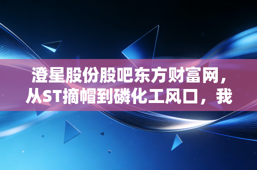 澄星股份股吧东方财富网，从ST摘帽到磷化工风口，我在股吧里看到的众生相