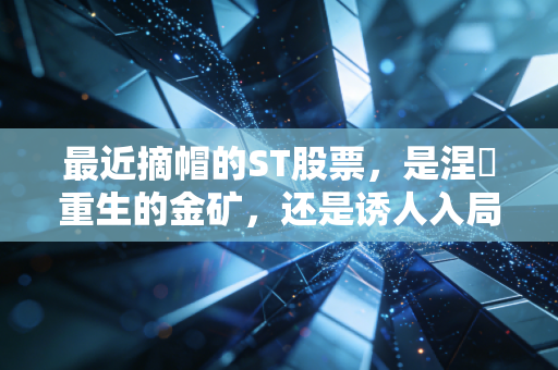 最近摘帽的ST股票，是涅槃重生的金矿，还是诱人入局的陷阱？