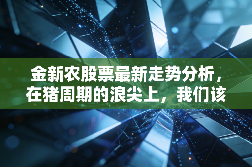 金新农股票最新走势分析，在猪周期的浪尖上，我们该如何下注？