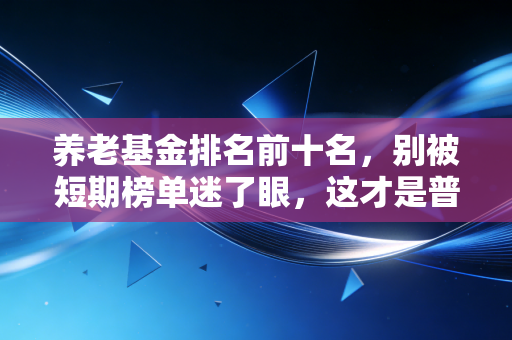 养老基金排名前十名，别被短期榜单迷了眼，这才是普通人构建养老钱袋子的正确姿势