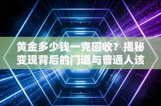 黄金多少钱一克回收？揭秘变现背后的门道与普通人该如何避坑