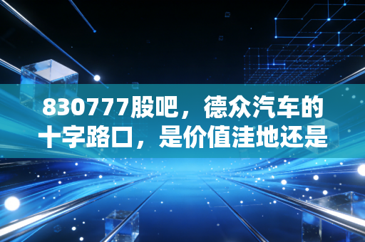 830777股吧,德众汽车的十字路口,是价值洼地还是流动性深渊?