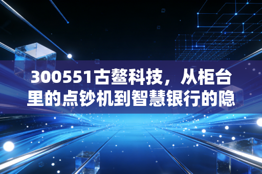 300551古鳌科技，从柜台里的点钞机到智慧银行的隐形冠军，这只票到底值不值得守？