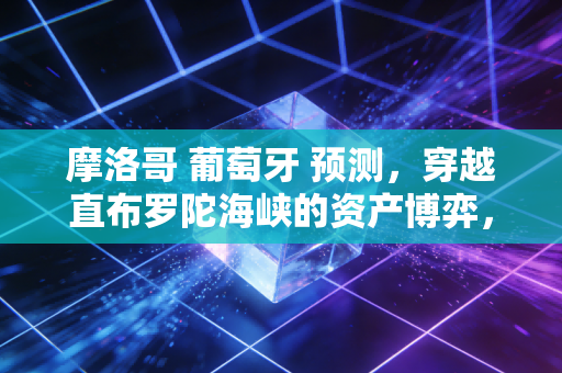 摩洛哥 葡萄牙 预测，穿越直布罗陀海峡的资产博弈，谁将定义下一个十年的财富风向？