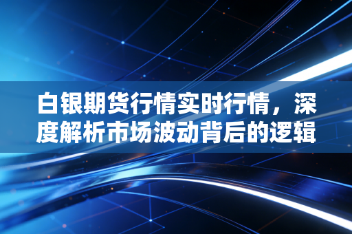 白银期货行情实时行情，深度解析市场波动背后的逻辑与普通投资者的实战机会