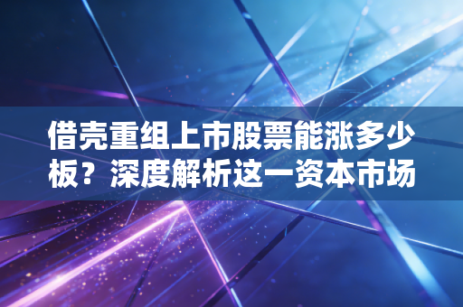 借壳重组上市股票能涨多少板?深度解析这一资本市场的造富神话与残酷现实