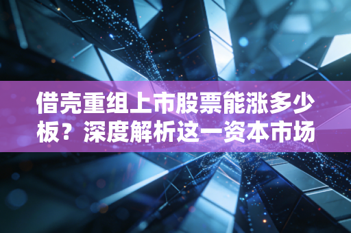 借壳重组上市股票能涨多少板?深度解析这一资本市场的造富神话与残酷现实
