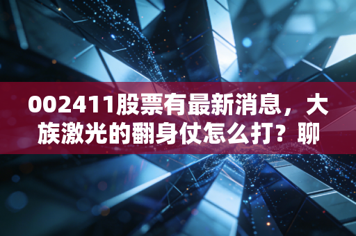 002411股票有最新消息，大族激光的翻身仗怎么打？聊聊高端制造里的苦与乐