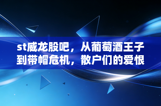 st威龙股吧,从葡萄酒王子到带帽危机,散户们的爱恨情仇与博弈实录