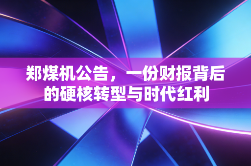 郑煤机公告，一份财报背后的硬核转型与时代红利
