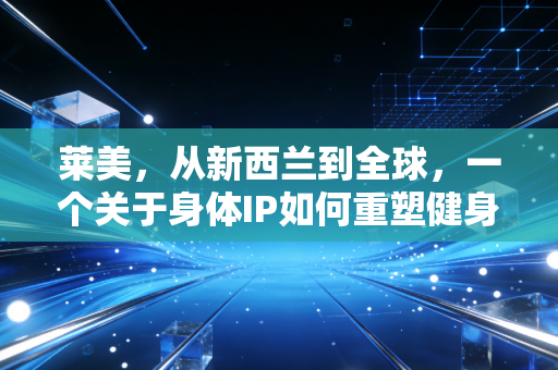 莱美，从新西兰到全球，一个关于身体IP如何重塑健身商业逻辑的深度样本