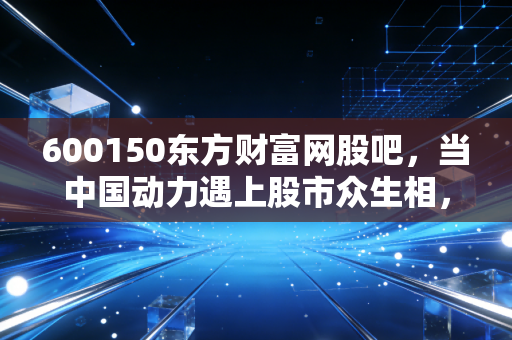 600150东方财富网股吧，当中国动力遇上股市众生相，我们在期待什么？