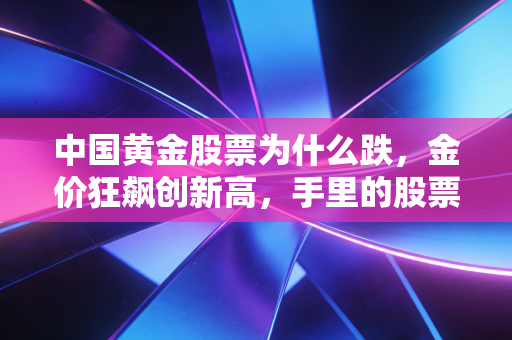 中国黄金股票为什么跌，金价狂飙创新高，手里的股票却绿了，这背后的逻辑你看懂了吗
