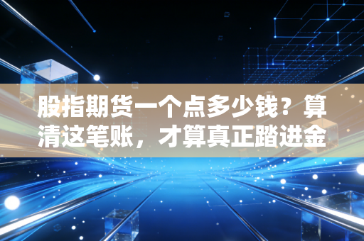 股指期货一个点多少钱？算清这笔账，才算真正踏进金融博弈的门槛