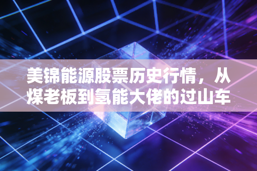 美锦能源股票历史行情，从煤老板到氢能大佬的过山车之旅