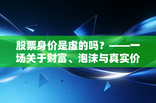 股票身价是虚的吗？——一场关于财富、泡沫与真实价值的深度博弈