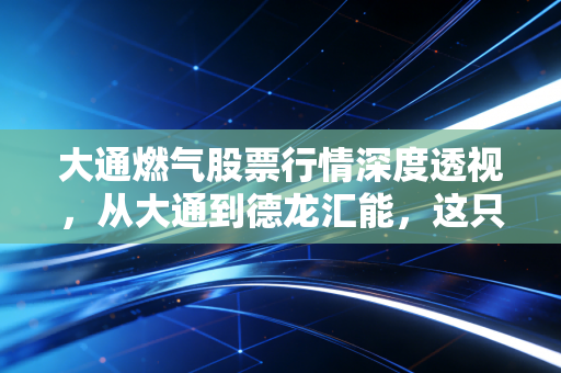 大通燃气股票行情深度透视，从大通到德龙汇能，这只公用事业股还能燃起来吗？