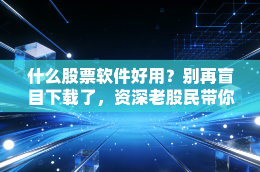 什么股票软件好用？别再盲目下载了，资深老股民带你挑出最适合你的那一款
