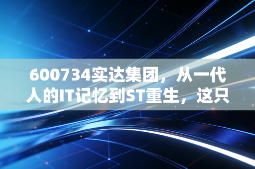 600734实达集团，从一代人的IT记忆到ST重生，这只股票教会了我们什么？