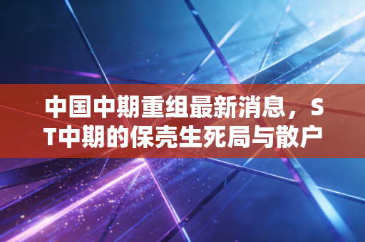 中国中期重组最新消息，ST中期的保壳生死局与散户的期待博弈