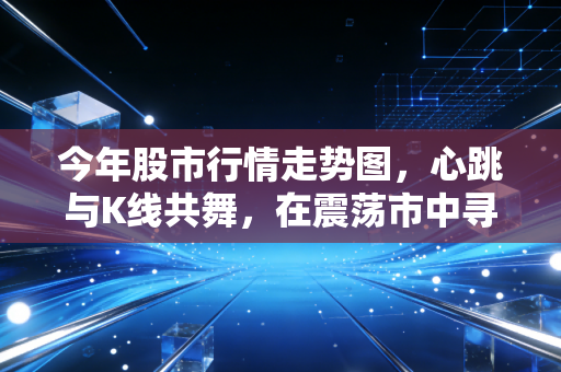 今年股市行情走势图，心跳与K线共舞，在震荡市中寻找那把财富钥匙