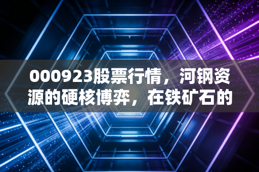 000923股票行情，河钢资源的硬核博弈，在铁矿石的周期浪潮中寻找定海神针