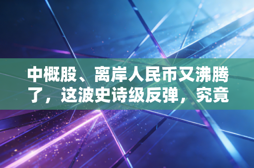中概股、离岸人民币又沸腾了，这波史诗级反弹，究竟是回光返照还是春天已至？