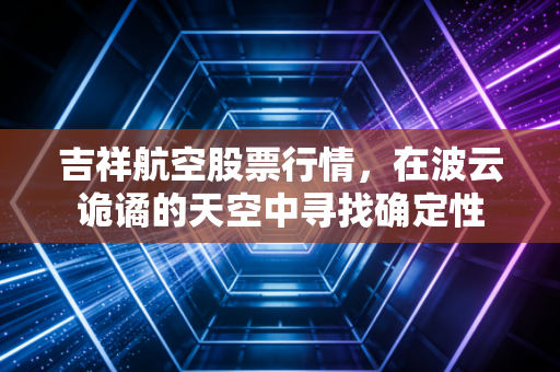吉祥航空股票行情，在波云诡谲的天空中寻找确定性