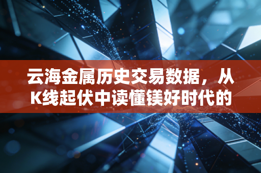 云海金属历史交易数据，从K线起伏中读懂镁好时代的机遇与挑战