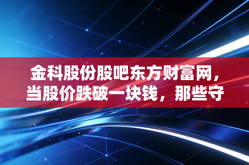 金科股份股吧东方财富网，当股价跌破一块钱，那些守在屏幕前的散户们还好吗？