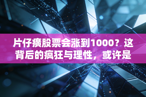 片仔癀股票会涨到1000？这背后的疯狂与理性，或许是一场跨越周期的长跑
