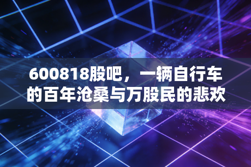 600818股吧，一辆自行车的百年沧桑与万股民的悲欢离合