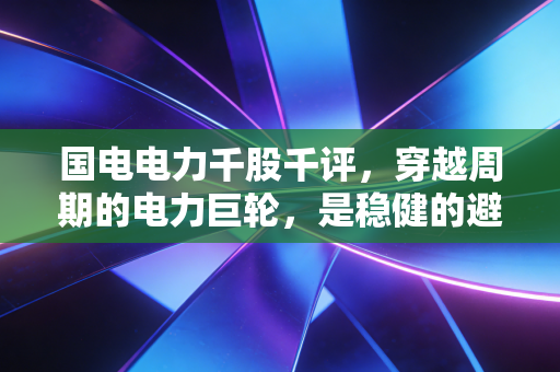 国电电力千股千评，穿越周期的电力巨轮，是稳健的避风港还是平庸的收息机？