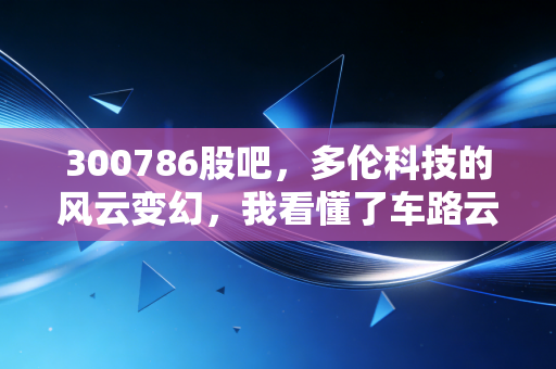 300786股吧，多伦科技的风云变幻，我看懂了车路云概念下的散户狂欢与落寞