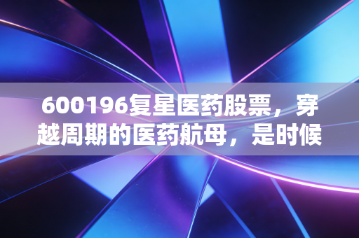 600196复星医药股票，穿越周期的医药航母，是时候重拾信心了吗？