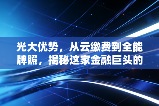 光大优势,从云缴费到全能牌照,揭秘这家金融巨头的独特护城河