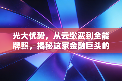 光大优势，从云缴费到全能牌照，揭秘这家金融巨头的独特护城河