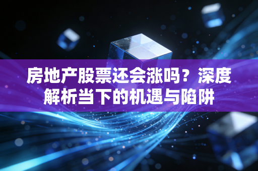 房地产股票还会涨吗？深度解析当下的机遇与陷阱