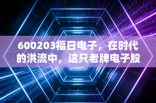 600203福日电子，在时代的洪流中，这只老牌电子股能否迎来它的第二春？