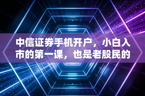 中信证券手机开户,小白入市的第一课,也是老股民的新选择