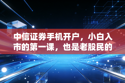 中信证券手机开户，小白入市的第一课，也是老股民的新选择