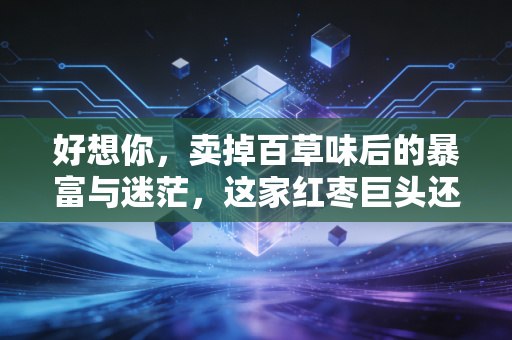 好想你,卖掉百草味后的暴富与迷茫,这家红枣巨头还能买吗?