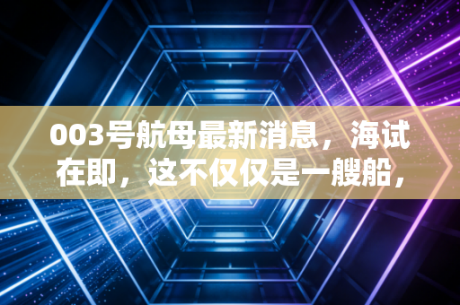 003号航母最新消息，海试在即，这不仅仅是一艘船，更是A股市场的一场造富运动