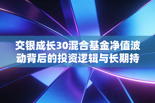 交银成长30混合基金净值波动背后的投资逻辑与长期持有的智慧