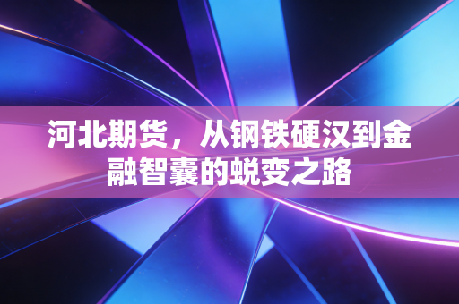 河北期货，从钢铁硬汉到金融智囊的蜕变之路